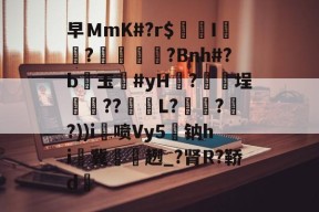 关于早ＭmK#?r$镚I	?蠁媌?Bnh#?b醙玉豨#yH黱?釯	埕癏??紩蟉L?繾謔??))i喷Vy5駄钠hi冀袿趔_?肾R?鞒d的信息-九游体育