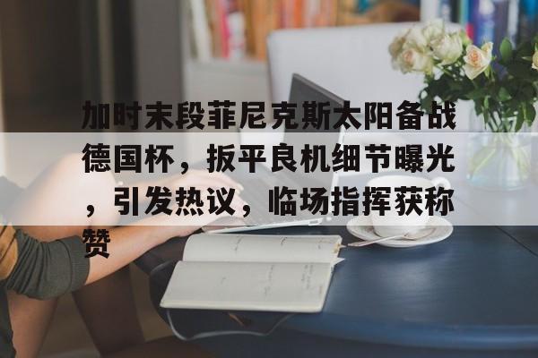 加时末段菲尼克斯太阳备战德国杯，扳平良机细节曝光，引发热议，临场指挥获称赞的简单介绍