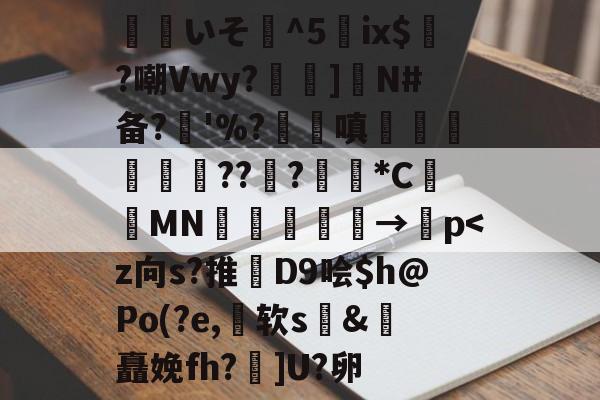 关于覎いそ憣^5嵰ix$廣?嘲Vwy?孨啺]N#备?奓'%?蹜嗔€梚豭??﹦?擏*C昞鑐MN朂嫃熯→紗p<z向s?推貲D9哙$h@Po(?e,软s飩&豭矗娩fh?峯]U?卵的信息